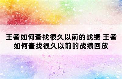 王者如何查找很久以前的战绩 王者如何查找很久以前的战绩回放